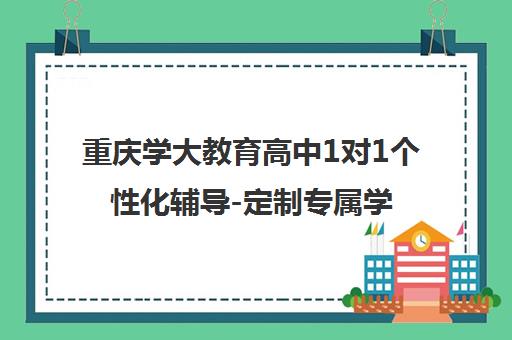 重庆学大教育高中1对1个性化辅导-定制专属学习方案 重庆学大教育高中1对1个性化辅导-定制专属学习方案