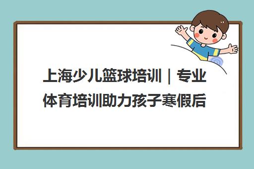 上海少儿篮球培训|专业体育培训助力孩子寒假后全面发展