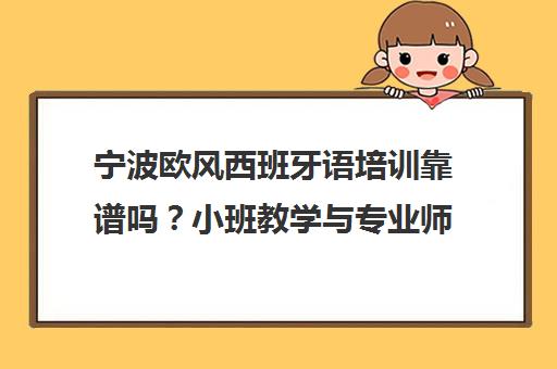 宁波欧风西班牙语培训靠谱吗？小班教学与专业师资口碑解析