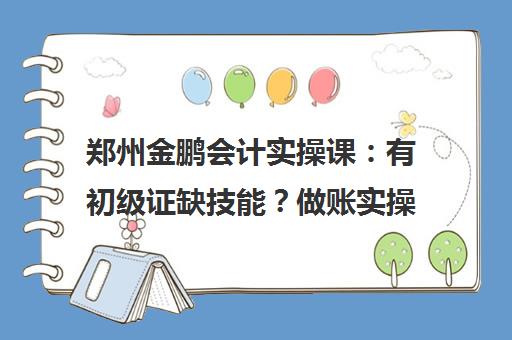 郑州金鹏会计实操课 有初级证缺技能？做账实操名师辅导