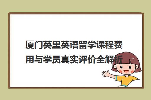 厦门英里英语留学课程费用与学员真实评价全解析