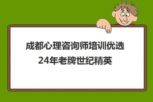 成都心理咨询师培训优选24年老牌世纪精英 口碑之选