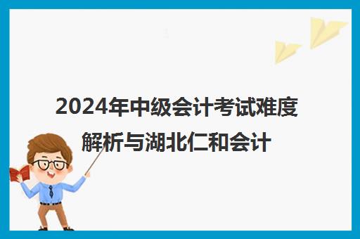 2024年中级会计考试难度解析与湖北仁和会计培训口碑评价