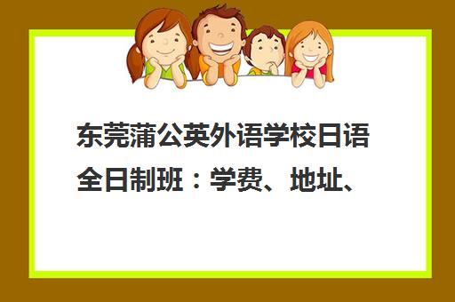 东莞蒲公英外语学校日语全日制班 学费、地址、电话一览