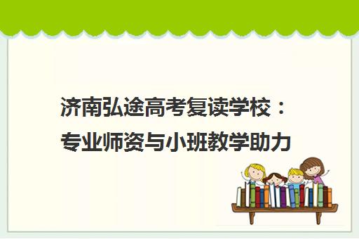 济南弘途高考复读学校 专业师资与小班教学助力高效提分 济南弘途高考复读学校 专业师资与小班教学助力高效提分