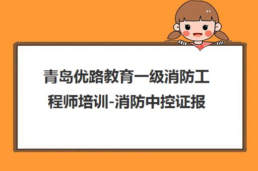 青岛优路教育一级消防工程师培训-消防中控证报考机构