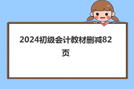 2024初级会计教材删减82页 考试难度与通过率分析 2024初级会计教材删减82页 考试难度与通过率分析
