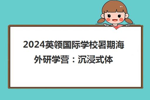 2024英领国际学校暑期海外研学营 沉浸式体验国际教育 2024英领国际学校暑期海外研学营 沉浸式体验国际教育