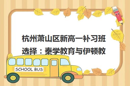 杭州萧山区新高一补习班选择 秦学教育与伊顿教育师资口碑全解析