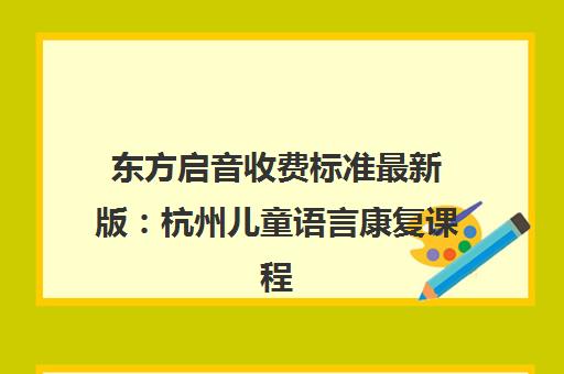 东方启音收费标准最新版 杭州儿童语言康复课程价格详情