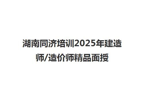 湖南同济培训2025年建造师/造价师精品面授课程