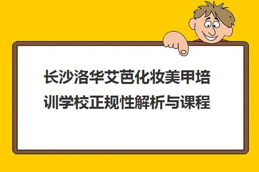 长沙洛华艾芭化妆美甲培训学校正规性解析与课程总览