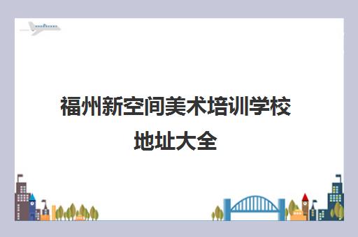 福州新空间美术培训学校地址大全 各校区交通路线及全日制教学介绍
