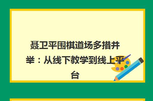 聂卫平围棋道场多措并举 从线下教学到线上平台推动围棋发展