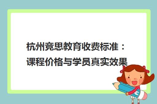 杭州竞思教育收费标准 课程价格与学员真实效果评价 杭州竞思教育收费标准 课程价格与学员真实效果评价