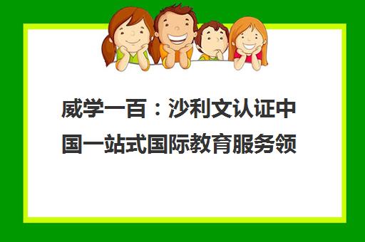 威学一百 沙利文认证中国一站式国际教育服务领先品牌 威学一百 沙利文认证中国一站式国际教育服务领先品牌