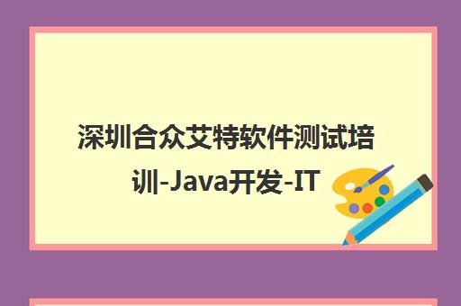 深圳合众艾特软件测试培训-Java开发-IT职业技能培训机构
