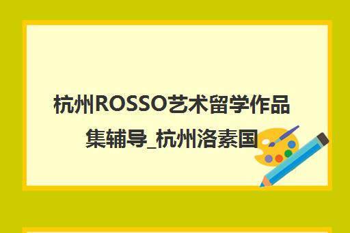 杭州ROSSO艺术留学作品集辅导_杭州洛素国际教育地址电话