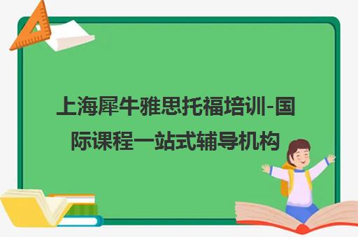 上海犀牛雅思托福培训-国际课程一站式辅导机构