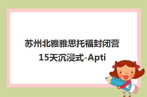 苏州北雅雅思托福封闭营15天沉浸式-Aptis普思辅导