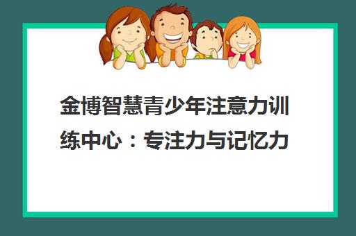 金博智慧青少年注意力训练中心 专注力与记忆力提升培训 金博智慧青少年注意力训练中心 专注力与记忆力提升培训