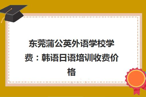 东莞蒲公英外语学校学费 韩语日语培训收费价格表