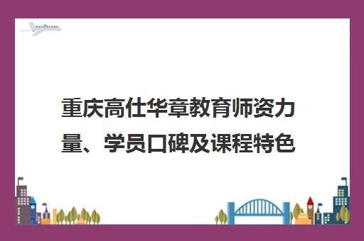 重庆高仕华章教育师资力量、学员口碑及课程特色详解 重庆高仕华章教育师资力量、学员口碑及课程特色详解