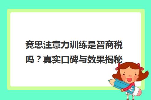 竞思注意力训练是智商税吗?真实口碑与效果揭秘 竞思注意力训练是智商税吗?真实口碑与效果揭秘