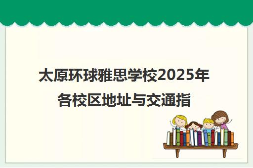 太原环球雅思学校2025年各校区地址与交通指南