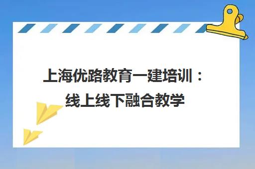 上海优路教育一建培训 线上线下融合教学 助力高效备考