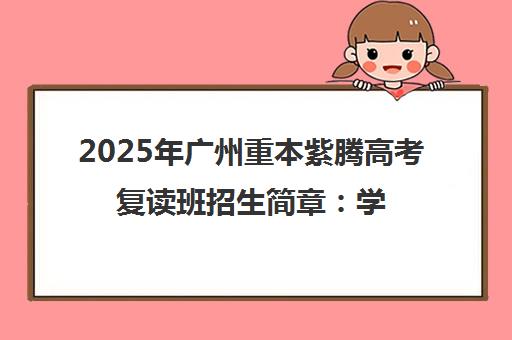 2025年广州重本紫腾高考复读班招生简章 学费、班型与入学条件 2025年广州重本紫腾高考复读班招生简章 学费、班型与入学条件