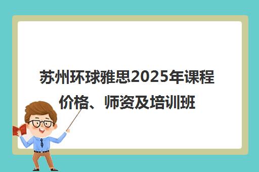 苏州环球雅思2025年课程价格、师资及培训班型介绍