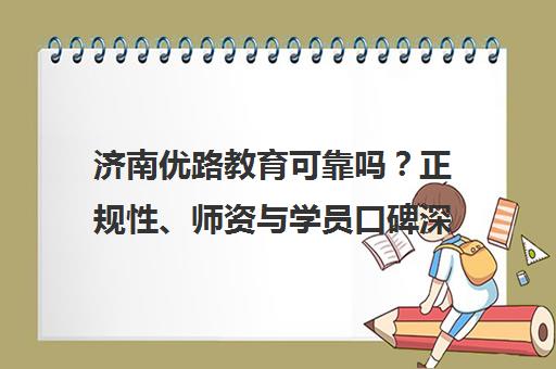济南优路教育可靠吗？正规性、师资与学员口碑深度分析