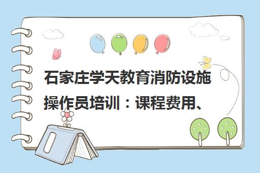 石家庄学天教育消防设施操作员培训 课程费用、地址电话全解析