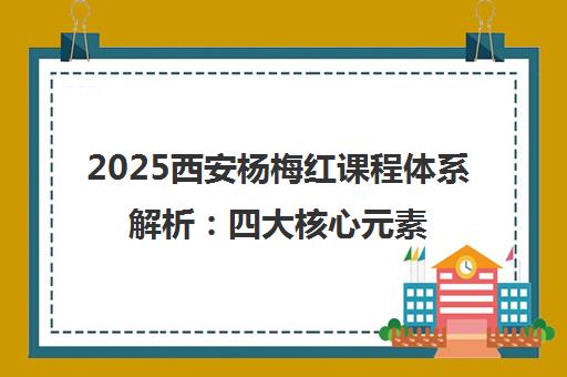 2025西安杨梅红课程体系解析 四大核心元素与特色教学一览