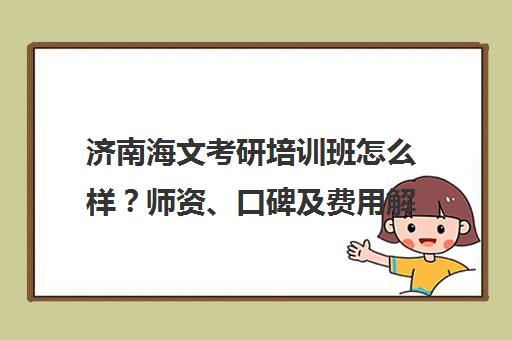 济南海文考研培训班怎么样？师资、口碑及费用解析