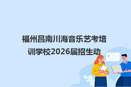 福州昌南川海音乐艺考培训学校2026届招生动态