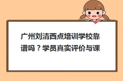 广州刘清西点培训学校靠谱吗?学员真实评价与课程介绍