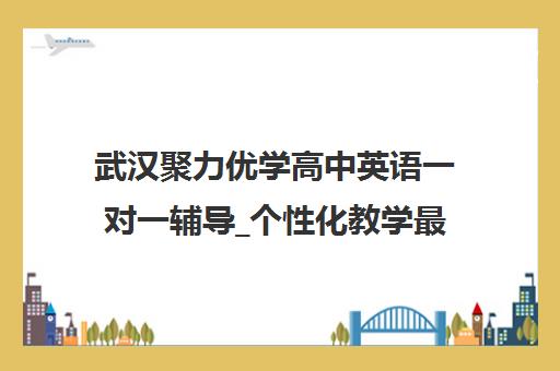 武汉聚力优学高中英语一对一辅导_个性化教学最新优惠