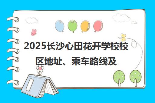 2025长沙心田花开学校校区地址、乘车路线及报名联系方式汇总