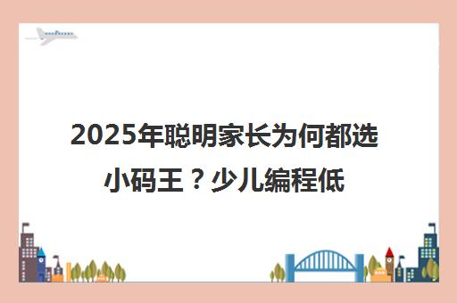 2025年聪明家长为何都选小码王?少儿编程低年龄段专享解密 2025年聪明家长为何都选小码王?少儿编程低年龄段专享解密