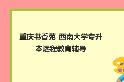 重庆书香苑-西南大学专升本远程教育辅导 重庆书香苑-西南大学专升本远程教育辅导