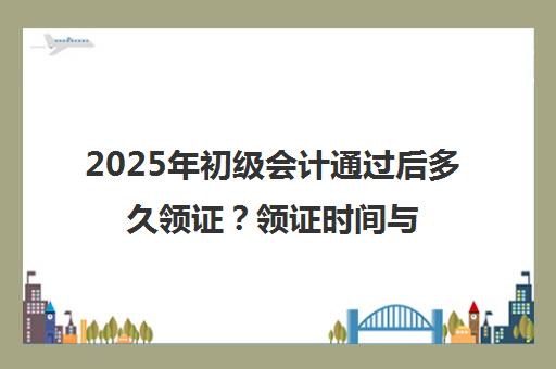 2025年初级会计通过后多久领证？领证时间与流程指南