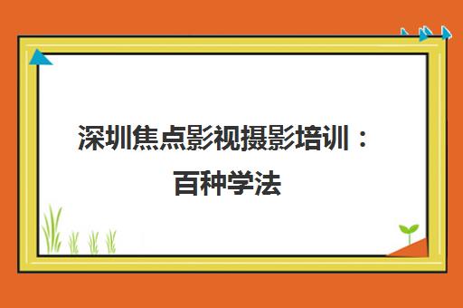 深圳焦点影视摄影培训 百种学法 带你开启独特摄影之旅 深圳焦点影视摄影培训 百种学法 带你开启独特摄影之旅