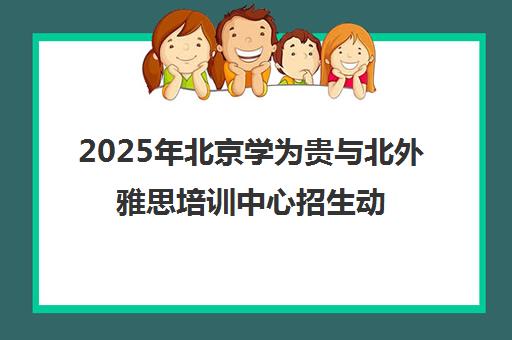 2025年北京学为贵与北外雅思培训中心招生动态及课程特色一览