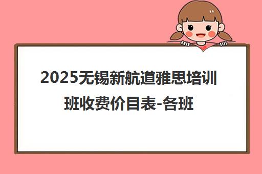 2025无锡新航道雅思培训班收费价目表-各班型价格指南