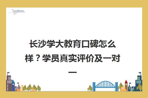 长沙学大教育口碑怎么样?学员真实评价及一对一辅导优势解析