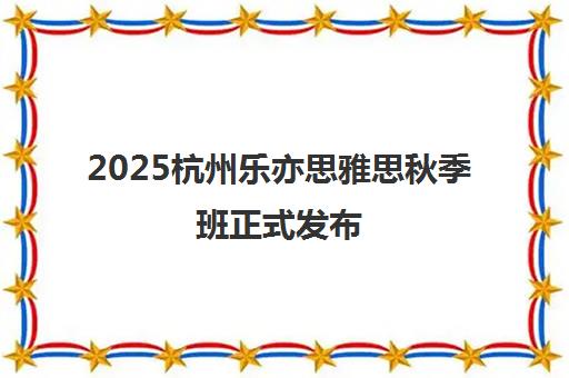 2025杭州乐亦思雅思秋季班正式发布 圆你留学梦