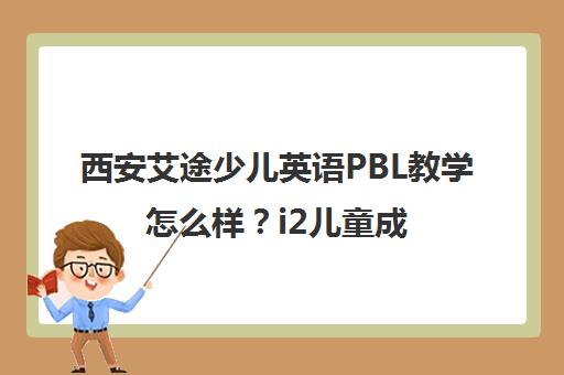 西安艾途少儿英语PBL教学怎么样？i2儿童成长中心课程体验