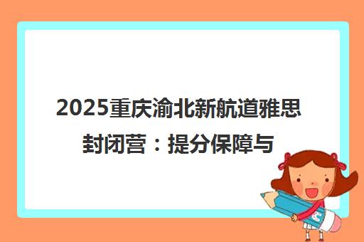 2025重庆渝北新航道雅思封闭营 提分保障与食学环境全解析